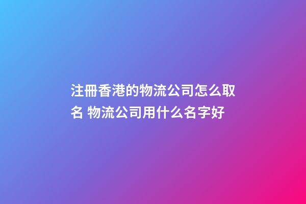 注冊香港的物流公司怎么取名 物流公司用什么名字好-第1張-公司起名-玄機派
